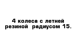 4 колеса с летней резиной  радиусом 15. 